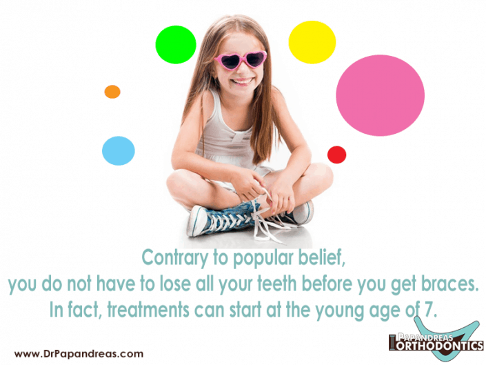 Orthodontic Fact #4 Contrary to popular belief, you do not have to lose all  your teeth before you get braces. In fact, treatments can start at the  young age of 7 - Papandreas Orthodontics